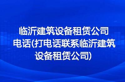临沂建筑设备租赁公司电话(打电话联系临沂建筑设备租赁公司)
